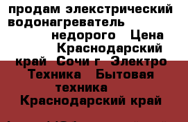 продам элекстрический водонагреватель  ( ariston-thermex)недорого › Цена ­ 7 500 - Краснодарский край, Сочи г. Электро-Техника » Бытовая техника   . Краснодарский край